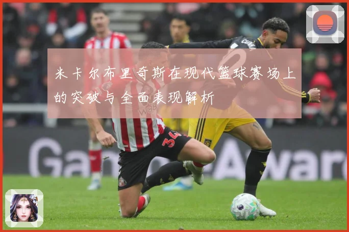 米卡尔布里奇斯在现代篮球赛场上的突破与全面表现解析