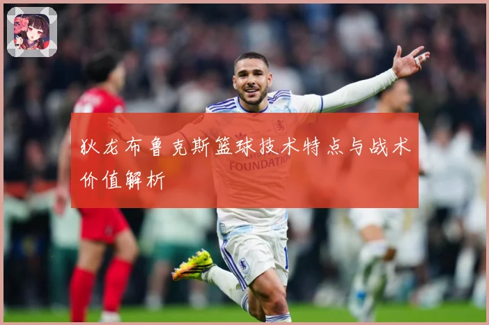 狄龙布鲁克斯篮球技术特点与战术价值解析