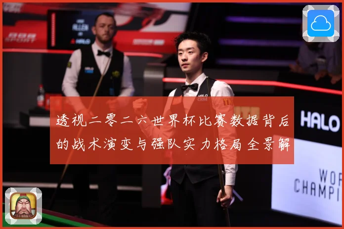 透视二零二六世界杯比赛数据背后的战术演变与强队实力格局全景解数据研判