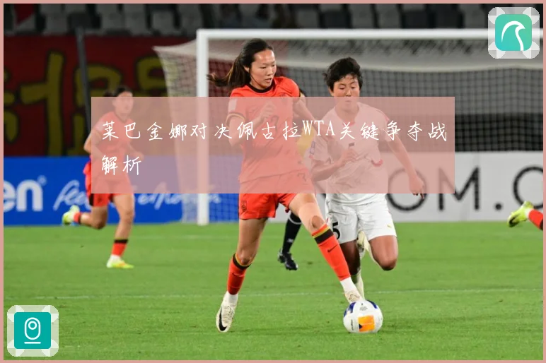 莱巴金娜对决佩古拉WTA关键争夺战解析