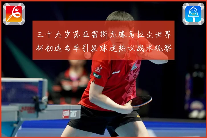 三十九岁苏亚雷斯无缘乌拉圭世界杯初选名单引发球迷热议战术观察