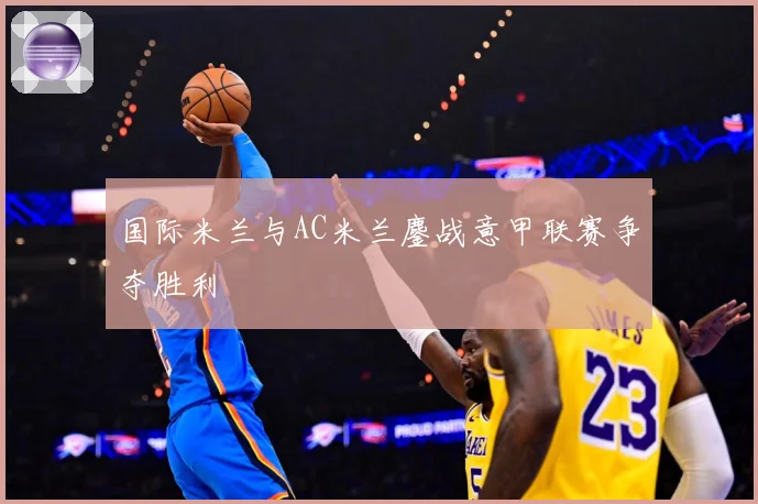 国际米兰与AC米兰鏖战意甲联赛争夺胜利