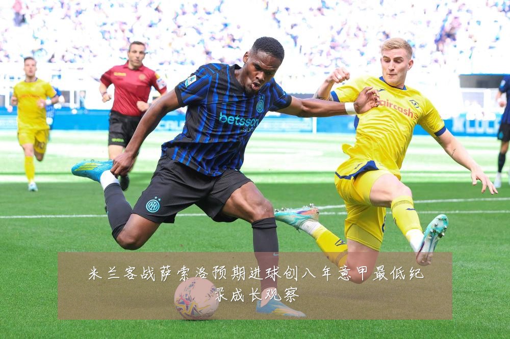 米兰客战萨索洛预期进球创八年意甲最低纪录成长观察