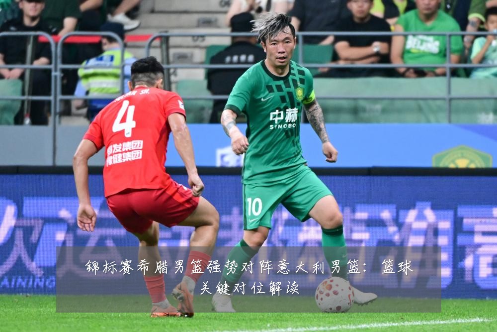 锦标赛希腊男篮强势对阵意大利男篮：篮球关键对位解读