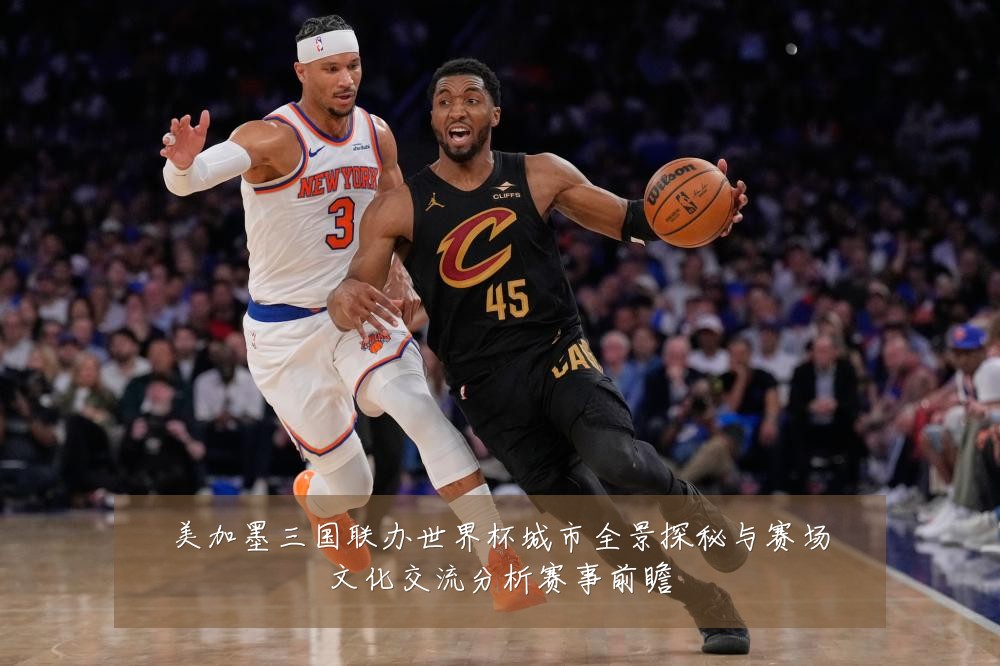 美加墨三国联办世界杯城市全景探秘与赛场文化交流分析赛事前瞻