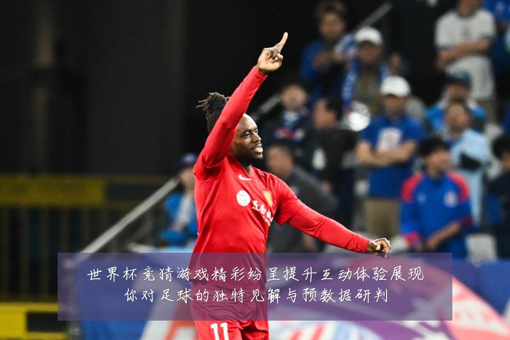 世界杯竞猜游戏精彩纷呈提升互动体验展现你对足球的独特见解与预数据研判