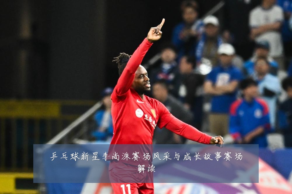 乒乓球新星李尚洙赛场风采与成长故事赛场解读