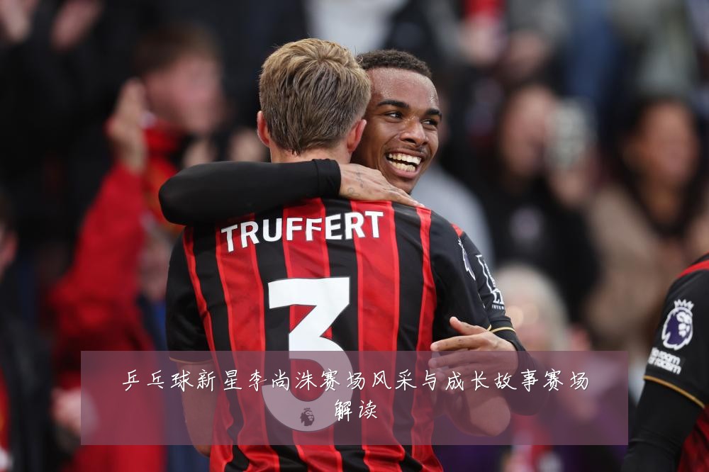 乒乓球新星李尚洙赛场风采与成长故事赛场解读