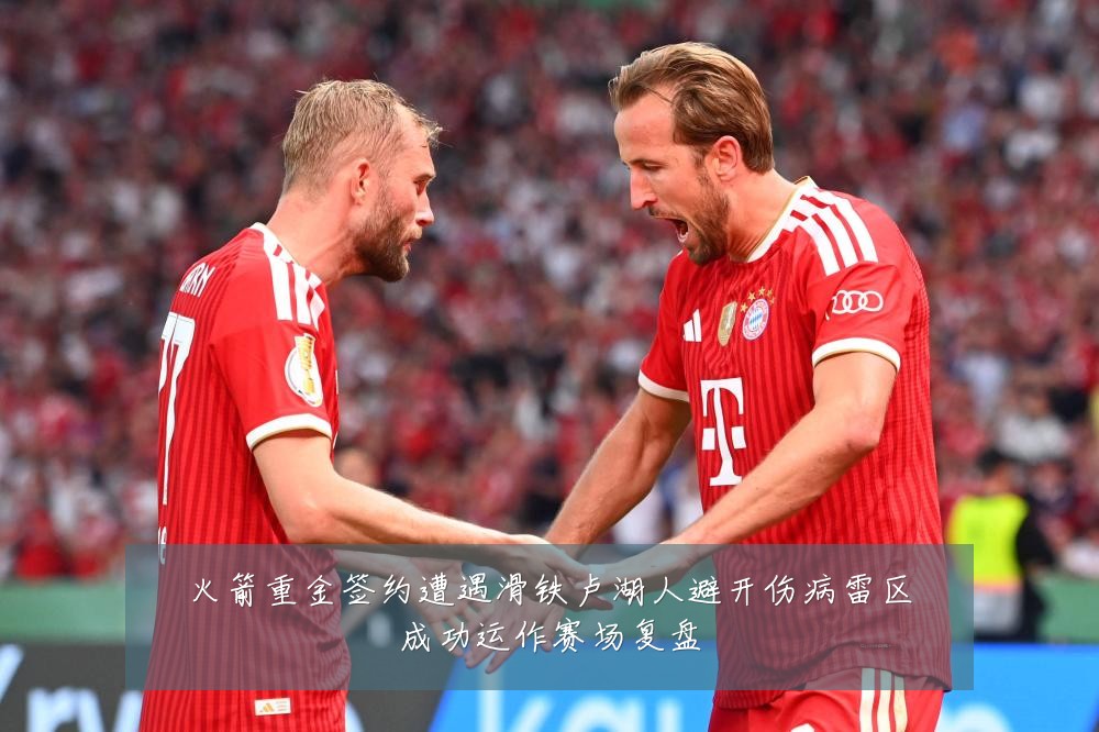 火箭重金签约遭遇滑铁卢湖人避开伤病雷区成功运作赛场复盘